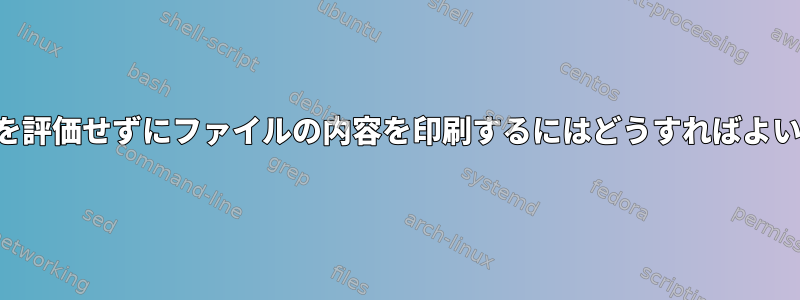 特殊文字を評価せずにファイルの内容を印刷するにはどうすればよいですか？