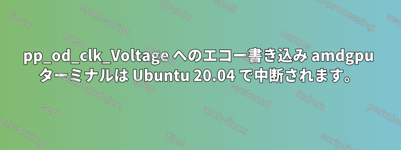 pp_od_clk_Voltage へのエコー書き込み amdgpu ターミナルは Ubuntu 20.04 で中断されます。