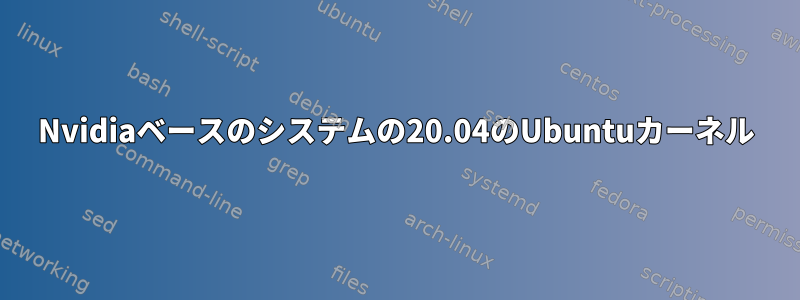 Nvidiaベースのシステムの20.04のUbuntuカーネル