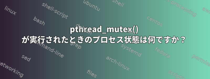 pthread_mutex() が実行されたときのプロセス状態は何ですか？