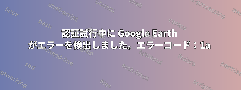 認証試行中に Google Earth がエラーを検出しました。エラーコード：1a