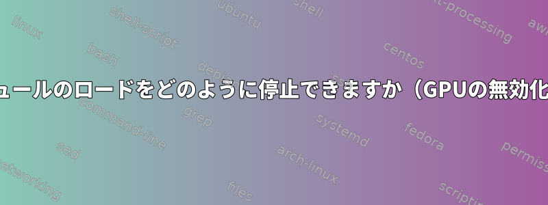 XorgはNVIDIAモジュールのロードをどのように停止できますか（GPUの無効化とも呼ばれます）。