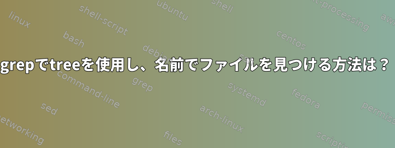 grepでtreeを使用し、名前でファイルを見つける方法は？