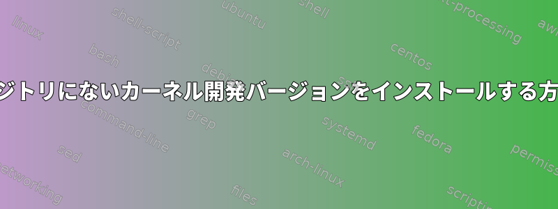 デフォルトのリポジトリにないカーネル開発バージョンをインストールする方法はありますか？