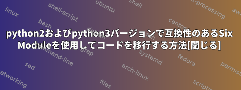 python2およびpython3バージョンで互換性のあるSix Moduleを使用してコードを移行する方法[閉じる]