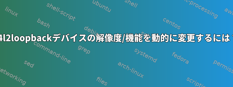 v4l2loopbackデバイスの解像度/機能を動的に変更するには？