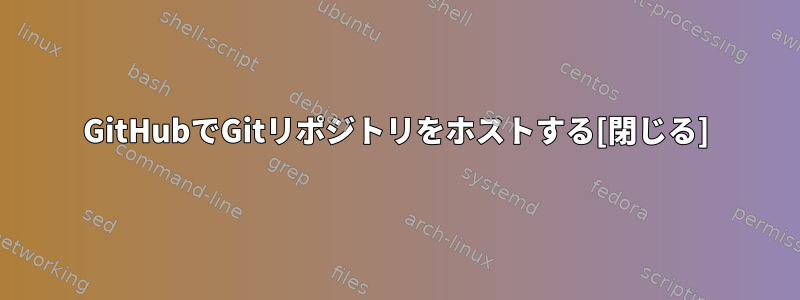 GitHubでGitリポジトリをホストする[閉じる]