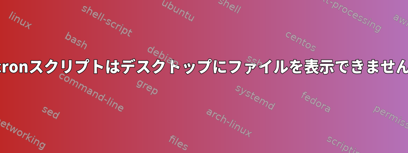 cronスクリプトはデスクトップにファイルを表示できません