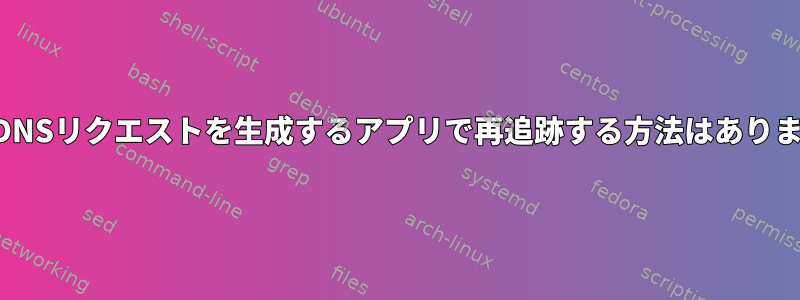 特定のDNSリクエストを生成するアプリで再追跡する方法はありますか？