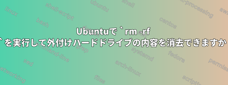 Ubuntuで `rm -rf /*`を実行して外付けハードドライブの内容を消去できますか？