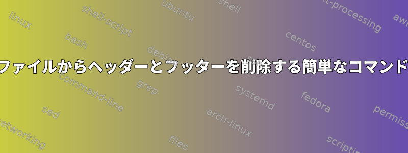 ファイルからヘッダーとフッターを削除する簡単なコマンド