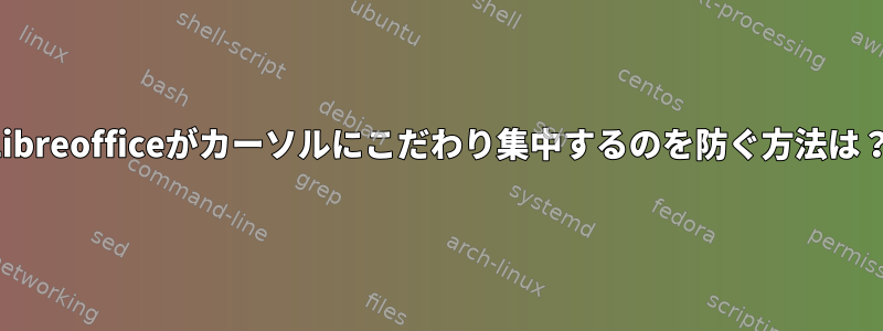 Libreofficeがカーソルにこだわり集中するのを防ぐ方法は？