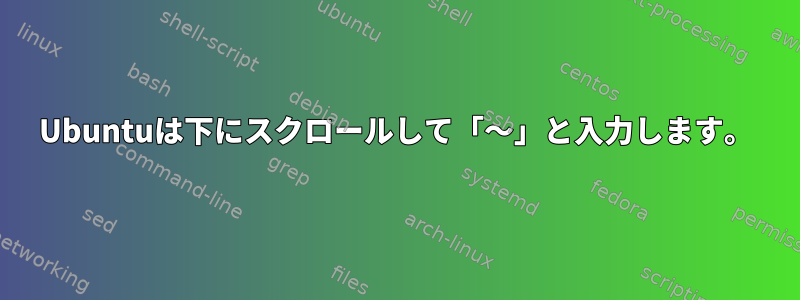 Ubuntuは下にスクロールして「〜」と入力します。