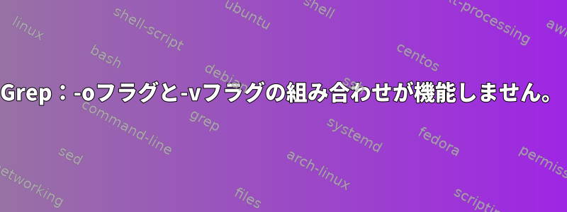 Grep：-oフラグと-vフラグの組み合わせが機能しません。