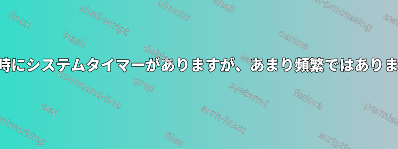 起動時にシステムタイマーがありますが、あまり頻繁ではありません