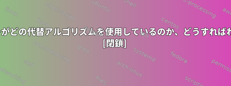 Linuxサーバーがどの代替アルゴリズムを使用しているのか、どうすればわかりますか？ [閉鎖]