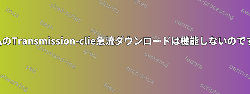 なぜ私のTransmission-clie急流ダウンロードは機能しないのですか？