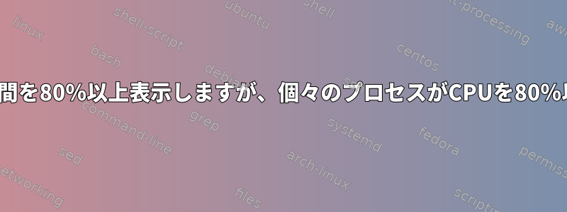 topコマンドはCPUアイドル時間を80％以上表示しますが、個々のプロセスがCPUを80％以上使用するのはなぜですか？