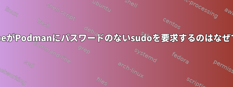 MinikubeがPodmanにパスワードのないsudoを要求するのはなぜですか。