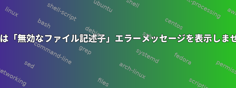 Bashは「無効なファイル記述子」エラーメッセージを表示しません。