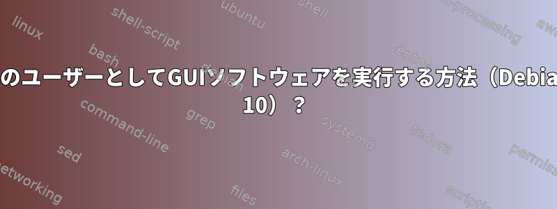 他のユーザーとしてGUIソフトウェアを実行する方法（Debian 10）？