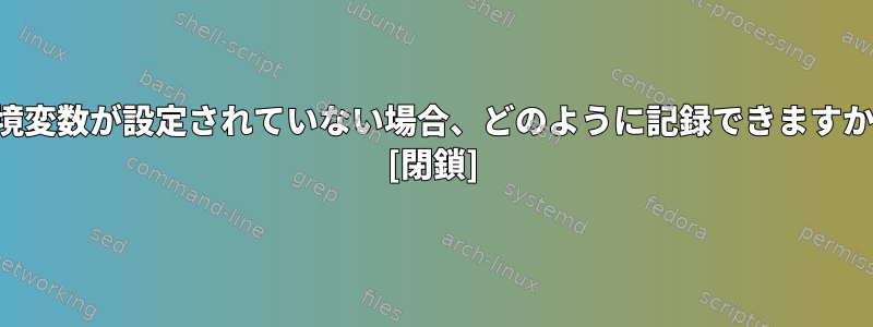 環境変数が設定されていない場合、どのように記録できますか？ [閉鎖]