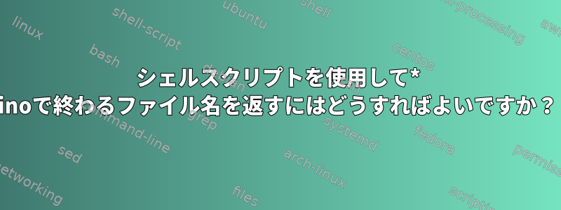 シェルスクリプトを使用して* inoで終わるファイル名を返すにはどうすればよいですか？