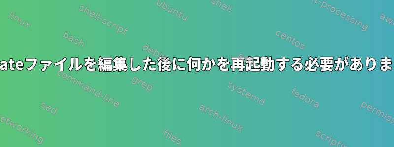 logrotateファイルを編集した後に何かを再起動する必要がありますか？