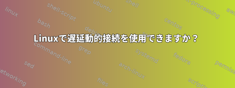 Linuxで遅延動的接続を使用できますか？