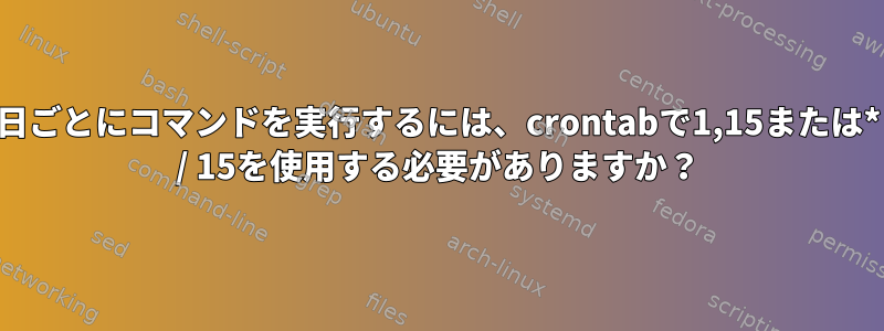 15日ごとにコマンドを実行するには、crontabで1,15または* / 15を使用する必要がありますか？