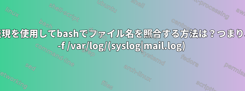 正規表現を使用してbashでファイル名を照合する方法は？つまり、tail -f /var/log/(syslog|mail.log)