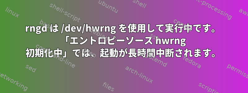 rngd は /dev/hwrng を使用して実行中です。 「エントロピーソース hwrng 初期化中」では、起動が長時間中断されます。