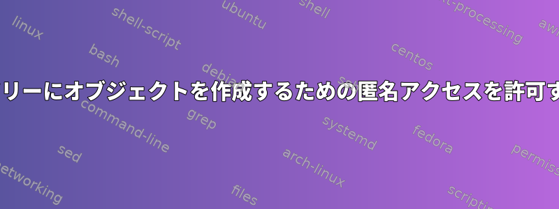 LDAPサブツリーにオブジェクトを作成するための匿名アクセスを許可する方法は？