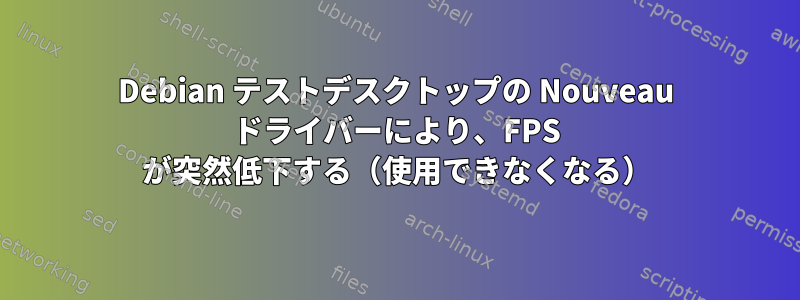 Debian テストデスクトップの Nouveau ドライバーにより、FPS が突然低下する（使用できなくなる）