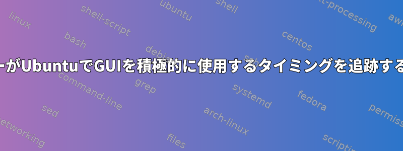 各ユーザーがUbuntuでGUIを積極的に使用するタイミングを追跡する方法は？