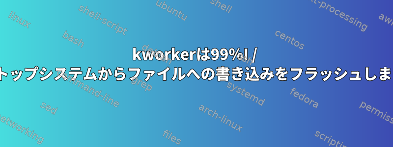 kworkerは99％I / Oストップシステムからファイルへの書き込みをフラッシュします。