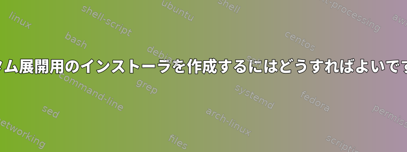 カスタム展開用のインストーラを作成するにはどうすればよいですか？