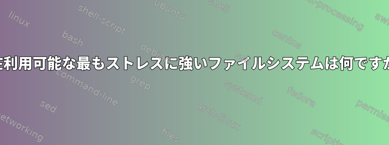 現在利用可能な最もストレスに強いファイルシステムは何ですか？