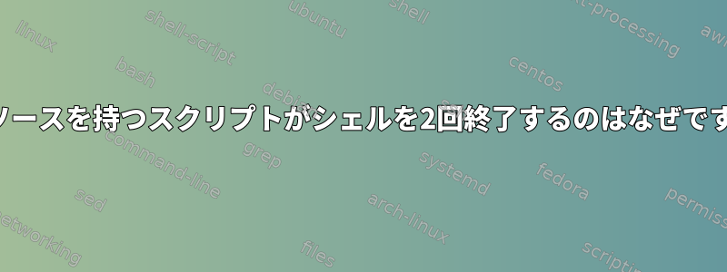 同じソースを持つスクリプトがシェルを2回終了するのはなぜですか？