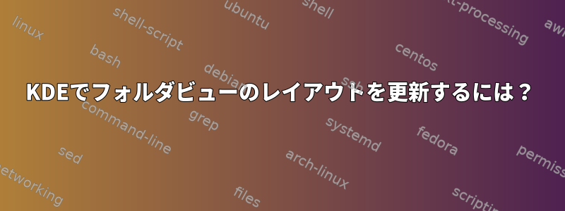 KDEでフォルダビューのレイアウトを更新するには？