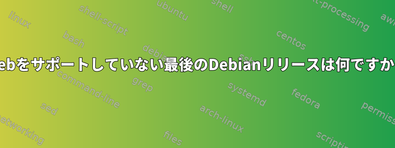 .debをサポートしていない最後のDebianリリースは何ですか？