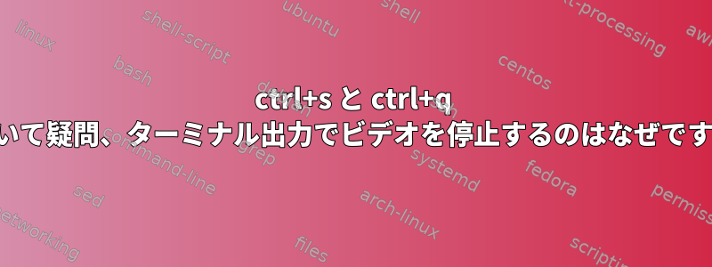 ctrl+s と ctrl+q について疑問、ターミナル出力でビデオを停止するのはなぜですか？