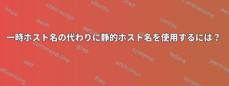 一時ホスト名の代わりに静的ホスト名を使用するには？