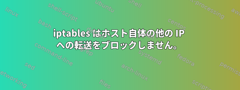 iptables はホスト自体の他の IP への転送をブロックしません。