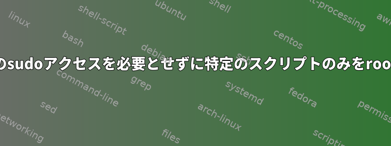 root以外のユーザーアカウントを使用してすべてのものへのsudoアクセスを必要とせずに特定のスクリプトのみをrootとして実行できるようにするにはどうすればよいですか？