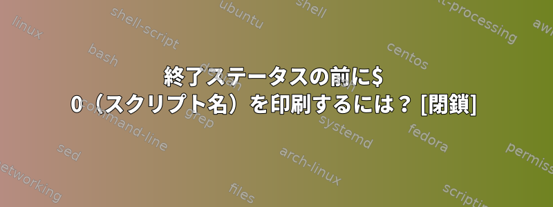 終了ステータスの前に$ 0（スクリプト名）を印刷するには？ [閉鎖]