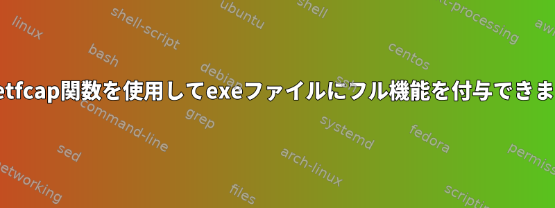 cap_setfcap関数を使用してexeファイルにフル機能を付与できますか？