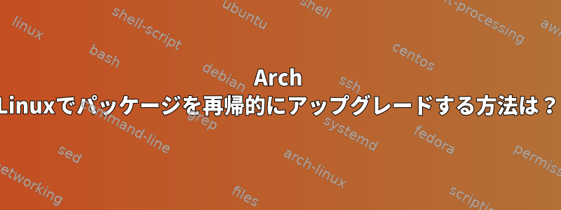 Arch Linuxでパッケージを再帰的にアップグレードする方法は？