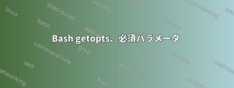 Bash getopts、必須パラメータ