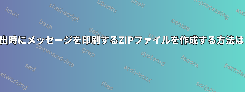 抽出時にメッセージを印刷するZIPファイルを作成する方法は？